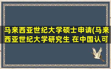 马来西亚世纪大学硕士申请(马来西亚世纪大学研究生 在中国认可度)